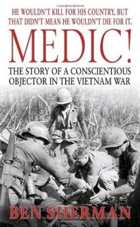 Medic!: The Story of a Conscientious Objector in the Vietnam War - Ben Sherman