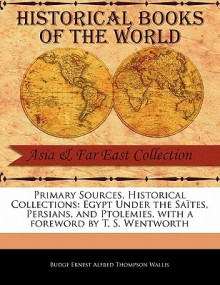 Primary Sources, Historical Collections: Egypt Under the Sa Tes, Persians, and Ptolemies, with a Foreword by T. S. Wentworth - E.A. Wallis Budge