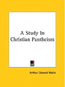 A Study in Christian Pantheism - Arthur Edward Waite