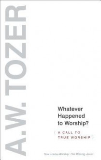 Whatever Happened to Worship?: A Call to True Worship - A.W. Tozer