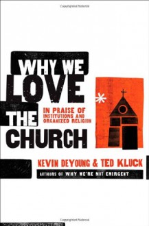 Why We Love the Church: In Praise of Institutions and Organized Religion - Kevin DeYoung, Ted Kluck