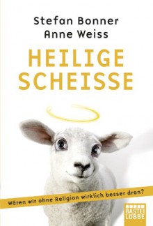 Heilige Scheiße: Wären wir ohne Religion wirklich besser dran? - Stefan Bonner;Anne Weiss