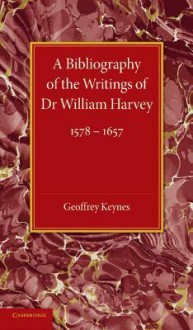 A Bibliography of the Writings of Dr William Harvey: 1578 1657 - Geoffrey Keynes