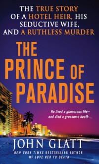 The Prince of Paradise: The True Story of a Hotel Heir, His Seductive Wife, and a Ruthless Murder - John Glatt