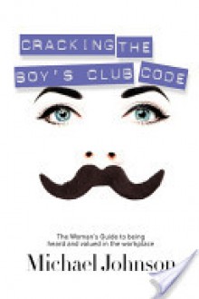 Cracking The Boy's Club Code: The Woman's Guide to Being Heard and Valued in the Workplace - Michael Johnson