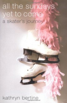 All the Sundays Yet to Come: A Skater's Journey - Kathryn Bertine