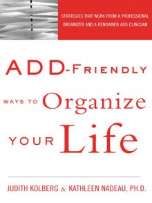 Add-Friendly Ways to Organize Your Life: Strategies That Work from a Professional Organizer and a Renowned Add Clinician - Judith Kolberg, Kathleen G. Nadeau