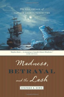 Madness, Betrayal and the Lash: The Epic Voyage of Captain George Vancouver - Stephen R. Bown