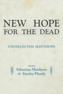 New Hope for the Dead: Uncollected William Matthews - William Matthews, Sebastian Matthews, Stanley Plumly