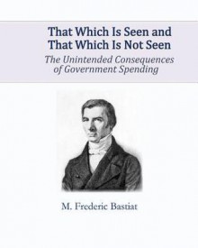 That Which Is Seen And That Which Is Not Seen: The Unintended Consequences Of Government Spending - Frédéric Bastiat