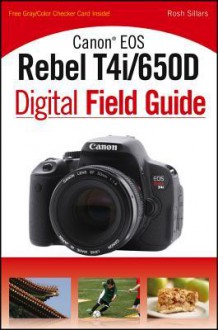 Canon EOS Rebel T4i/650d Digital Field Guide - Charlotte K Lowrie, Rosh Sillars