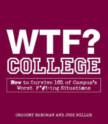 WTF? College: How to Survive 101 of Campus's Worst F*#!-ing Situations - Gregory Bergman, Jodi Miller