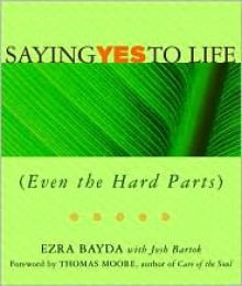 Saying Yes to Life (Even the Hard Parts) - Ezra Bayda, Josh Bartok, Foreword by Thomas Moore