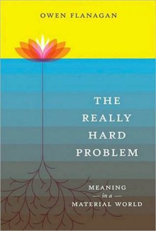 The Really Hard Problem: Meaning in a Material World - Owen Flanagan