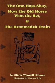 The One-Hoss-Shay, How the Old Horse Won the Bet, & the Broomstick Train - Oliver Wendell Holmes Sr.