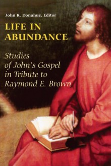 Life in Abundance: Studies of John's Gospel in Tribute to Raymond E. Brown, S.S. - John R. Donahue