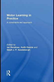 Motor Learning in Practice: A Constraints-Led Approach - Ian Renshaw, Keith Davids, Geert J.P. Savelsbergh