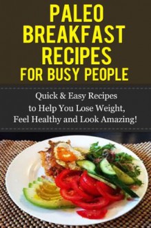 Paleo Breakfast Recipes for Busy People: Quick & Easy Recipes to Help You Lose Weight, Feel Healthy and Look Amazing! (Paleo Breakfast Recipes: For Busy Moms and Dads, Paleolithic Breakfasts) - Nick Bell