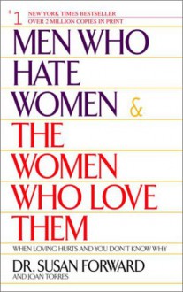 Men Who Hate Women and the Women Who Love Them : When Loving Hurts and You Don't Know Why - Joan Torres, Susan Forward