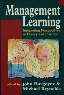 Management Learning: Integrating Perspectives in Theory and Practice - John G Burgoyne, Michael Reynolds