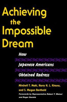 Achieving the Impossible Dream: HOW JAPANESE AMERICANS OBTAINED REDRESS - Mitchell T. Maki, S. Megan Berthold, Harry H.L. Kitano