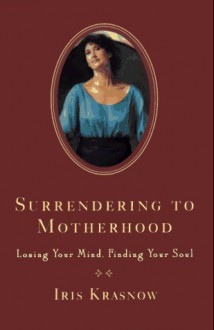 Surrendering to Motherhood: Losing Your Mind, Finding Your Soul - Iris Krasnow