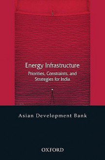 Energy Infrastructure: Priorities, Constraints, And Strategies For India (Asian Development Bank Books) - Asian Development Bank