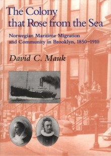 The Colony That Rose From The Sea: Norwegian Maritime Migration And Community In Brooklyn, 1850 1910 - David C. Mauk