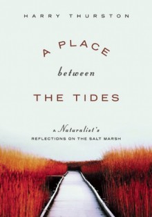 A Place Between the Tides: A Naturalist's Reflections on the Salt Marsh - Harry Thurston