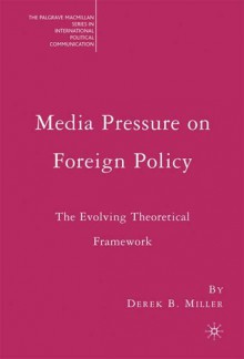 Media Pressure on Foreign Policy: The Evolving Theoretical Framework - Derek B. Miller