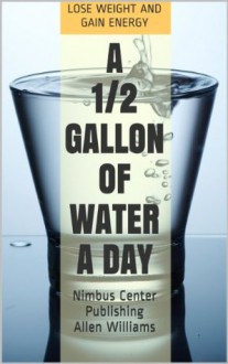 A 1/2 Gallon of Water a Day: Lose Weight and Gain Energy (2013 Edition) - Allen Williams