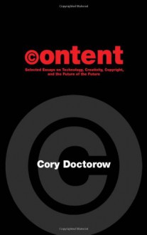 Content: Selected Essays on Technology, Creativity, Copyright, and the Future of the Future - Cory Doctorow