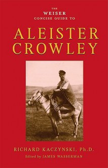 The Weiser Concise Guide to Aleister Crowley - Richard Kaczynski, James Wasserman