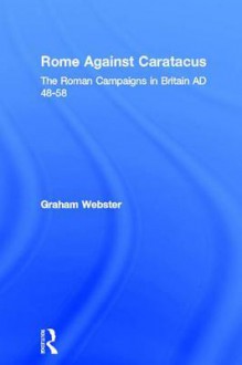 Rome Against Caratacus: The Roman Campaigns in Britain Ad 48-58 - Graham Webster