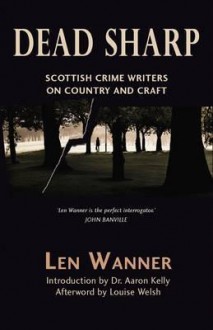 Dead Sharp: Scottish Crime Writers on Country and Craft - Len Wanner