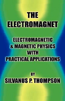 The Electromagnet Electromagnetic & Magnetic Physics With Practical Applications - Silvanus Phillips Thompson