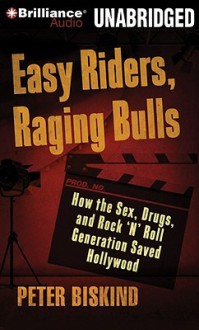 Easy Riders, Raging Bulls: How the Sex-Drugs-And-Rock 'n' Roll Generation Saved Hollywood - Peter Biskind