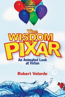 The Wisdom of Pixar: An Animated Look at Virtue - Robert Velarde