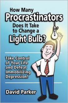 How Many Procrastinators Does It Take to Change a Light Bulb?: Take Control of Your Life and Defeat Immobilizing Depression! - David Parker