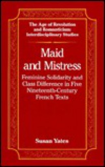 Maid and Mistress: Feminine Solidarity and Class Difference in Five Nineteenth-Century French Texts - Susan Alexander Yates