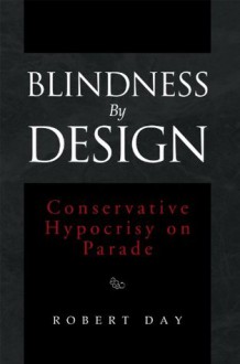 Blindness By Design: Conservative Hypocrisy on Parade - Robert Day