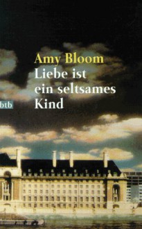 Liebe ist ein seltsames Kind : Erzählungen - Amy Bloom