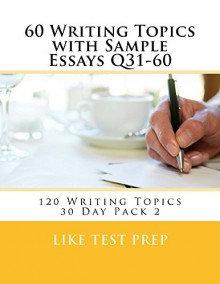 60 Writing Topics with Sample Essays Q31-60 (120 Writing Topics 30 Day Pack) - LIKE Test Prep