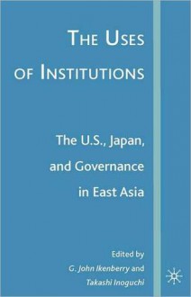 The Uses of Institutions: The U. S. , Japan, and Governance in East Asia - G. John Ikenberry