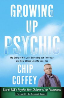 Growing Up Psychic: My Story of Not Just Surviving but Thriving--and How Others Like Me Can, Too - Chip Coffey