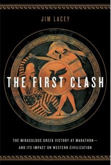 The First Clash: The Miraculous Greek Victory at Marathon and Its Impact on Western Civilization - Jim Lacey