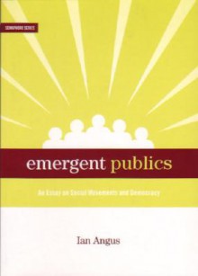 Emergent Publics: An Essay on Social Movements and Democracy - Ian Angus