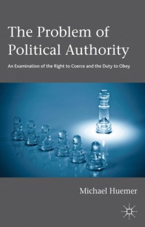 The Problem of Political Authority: An Examination of the Right to Coerce and the Duty to Obey - Michael Huemer