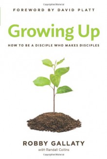 Growing UP: How to Be a Disciple Who Makes Disciples - Robby Gallaty