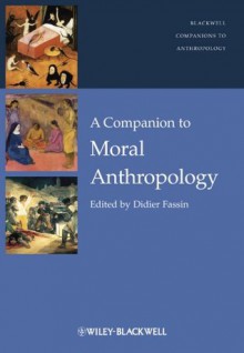 A Companion to Moral Anthropology (Wiley Blackwell Companions to Anthropology) - Didier Fassin